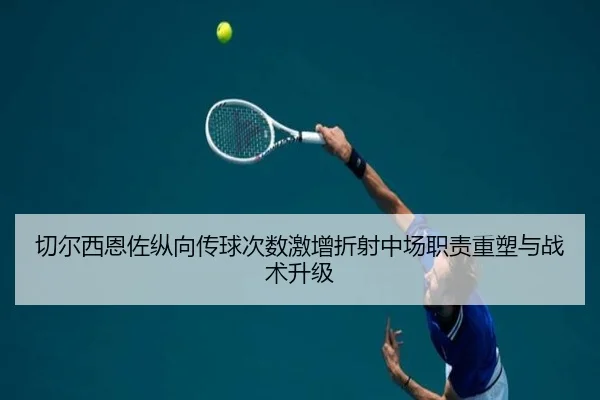 切尔西恩佐纵向传球次数激增折射中场职责重塑与战术升级
