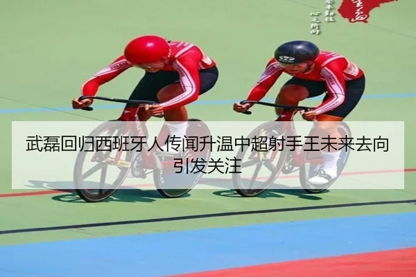 武磊回归西班牙人传闻升温中超射手王未来去向引发关注