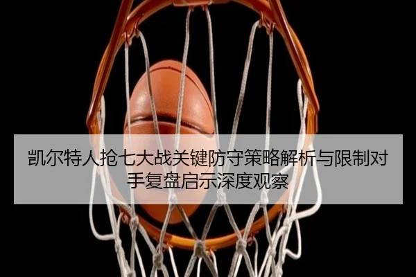 凯尔特人抢七大战关键防守策略解析与限制对手复盘启示深度观察