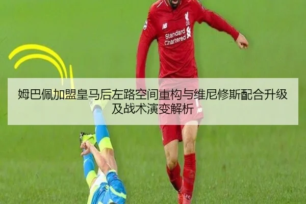 姆巴佩加盟皇马后左路空间重构与维尼修斯配合升级及战术演变解析