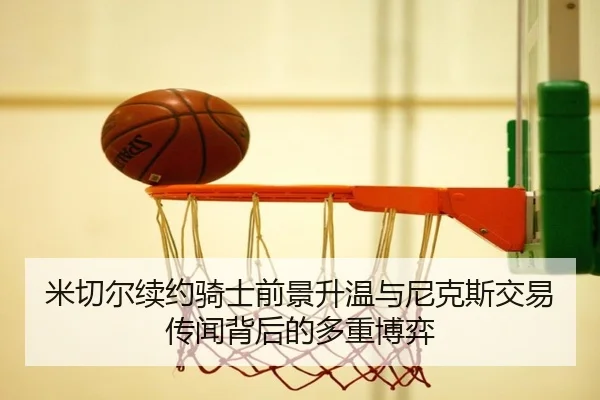 米切尔续约骑士前景升温与尼克斯交易传闻背后的多重博弈