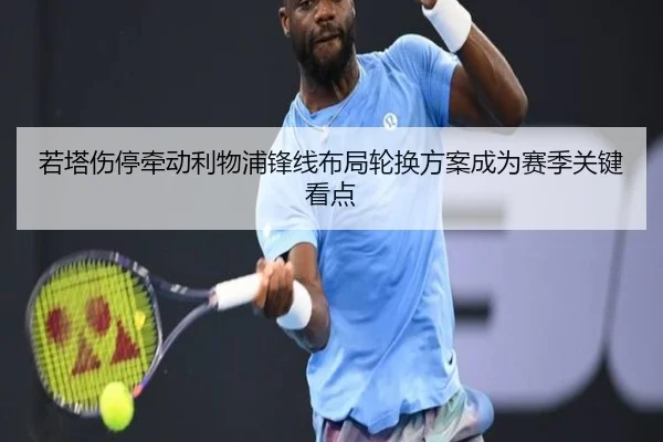 若塔伤停牵动利物浦锋线布局轮换方案成为赛季关键看点