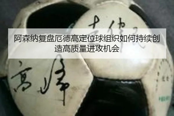 阿森纳复盘厄德高定位球组织如何持续创造高质量进攻机会