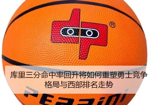 库里三分命中率回升将如何重塑勇士竞争格局与西部排名走势