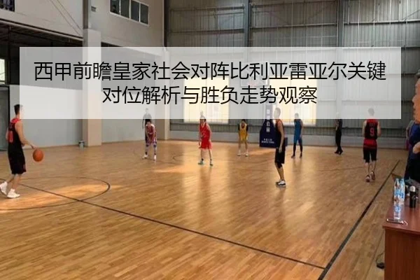 西甲前瞻皇家社会对阵比利亚雷亚尔关键对位解析与胜负走势观察
