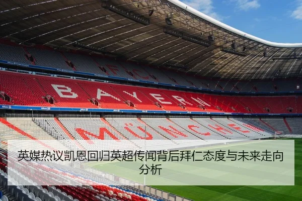 英媒热议凯恩回归英超传闻背后拜仁态度与未来走向分析