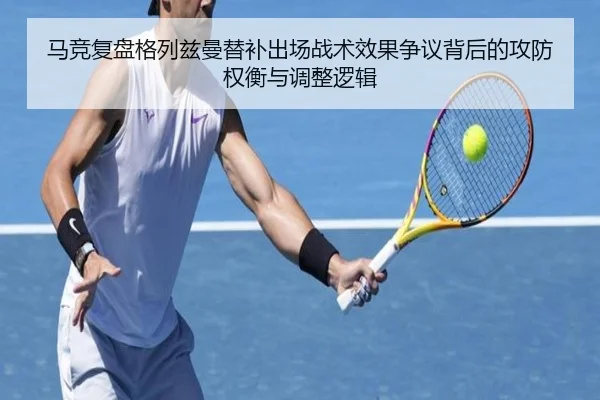 马竞复盘格列兹曼替补出场战术效果争议背后的攻防权衡与调整逻辑