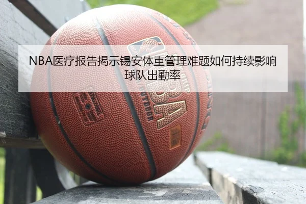NBA医疗报告揭示锡安体重管理难题如何持续影响球队出勤率