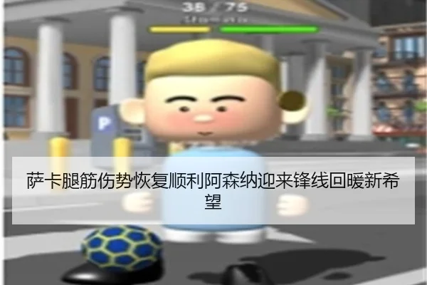 萨卡腿筋伤势恢复顺利阿森纳迎来锋线回暖新希望